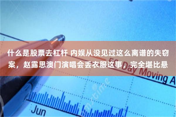 什么是股票去杠杆 内娱从没见过这么离谱的失窃案，赵露思澳门演唱会丢衣服这事，完全堪比悬