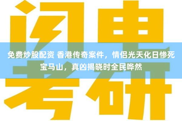 免费炒股配资 香港传奇案件，情侣光天化日惨死宝马山，真凶揭晓时全民哗然