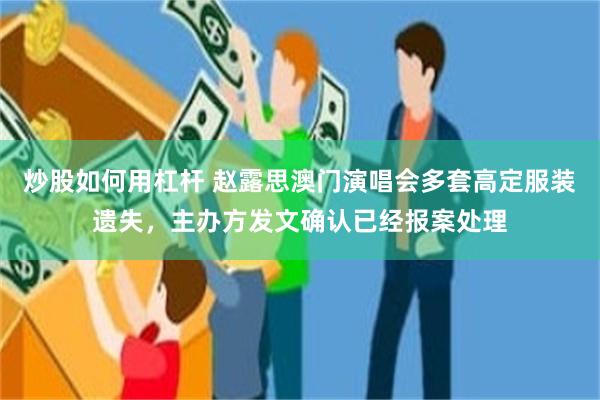 炒股如何用杠杆 赵露思澳门演唱会多套高定服装遗失，主办方发文确认已经报案处理