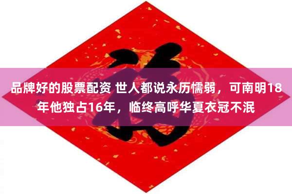 品牌好的股票配资 世人都说永历懦弱,可南明18年他独占16年,临终高呼华夏衣冠不泯