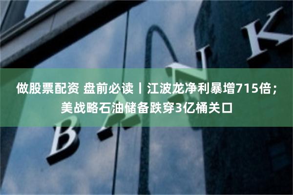做股票配资 盘前必读丨江波龙净利暴增715倍；美战略石油储备跌穿3亿桶关口