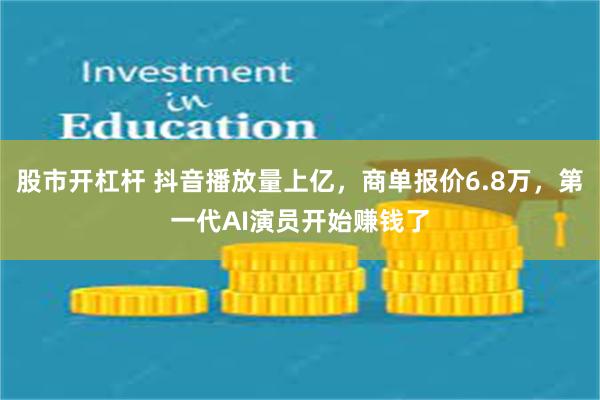 股市开杠杆 抖音播放量上亿，商单报价6.8万，第一代AI演员开始赚钱了
