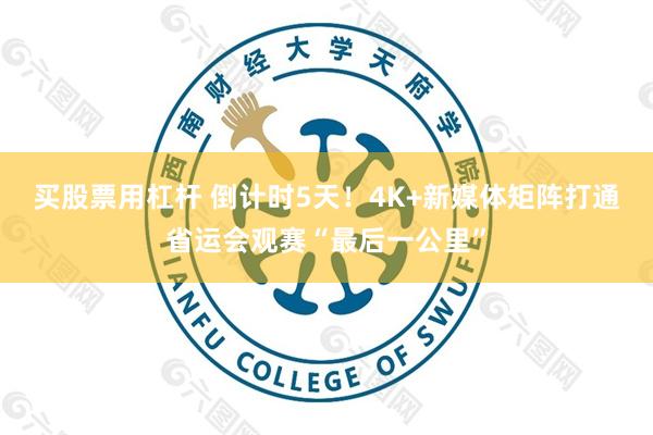买股票用杠杆 倒计时5天！4K+新媒体矩阵打通省运会观赛“最后一公里”