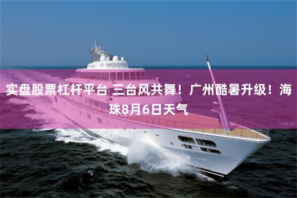 实盘股票杠杆平台 三台风共舞!广州酷暑升级!海珠8月6日天气