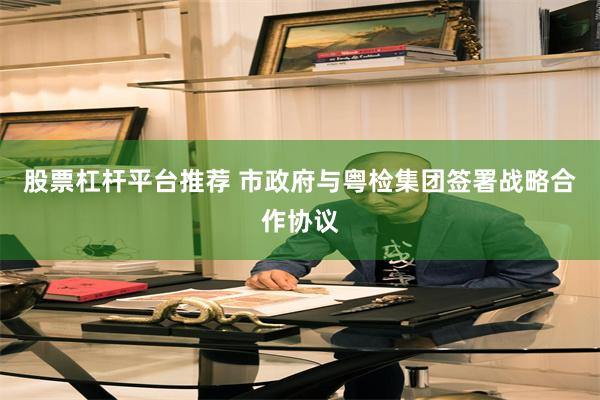 股票杠杆平台推荐 市政府与粤检集团签署战略合作协议