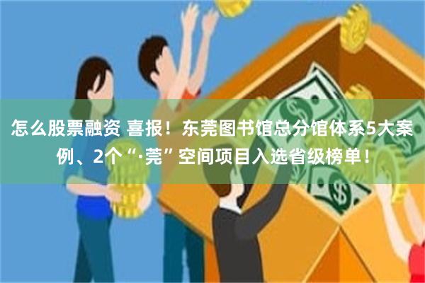 怎么股票融资 喜报！东莞图书馆总分馆体系5大案例、2个“·莞”空间项目入选省级榜单！