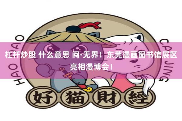 杠杆炒股 什么意思 阅·无界！东莞漫画图书馆展区亮相漫博会！