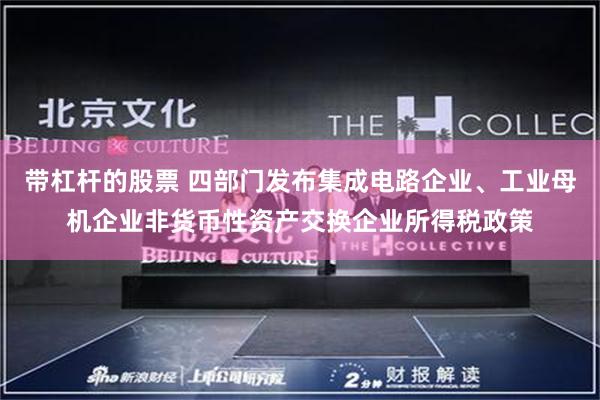 带杠杆的股票 四部门发布集成电路企业、工业母机企业非货币性资产交换企业所得税政策