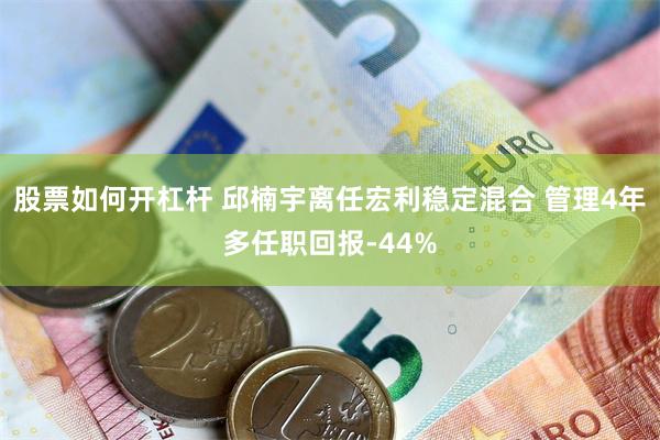 股票如何开杠杆 邱楠宇离任宏利稳定混合 管理4年多任职回报-44%