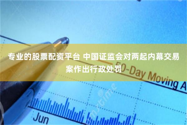 专业的股票配资平台 中国证监会对两起内幕交易案作出行政处罚