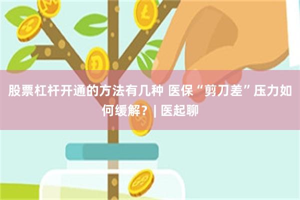 股票杠杆开通的方法有几种 医保“剪刀差”压力如何缓解?| 医起聊