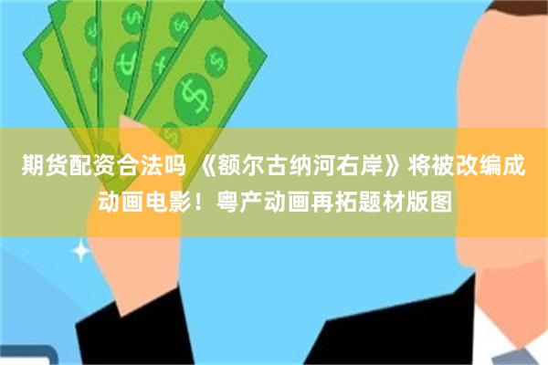 期货配资合法吗 《额尔古纳河右岸》将被改编成动画电影！粤产动画再拓题材版图