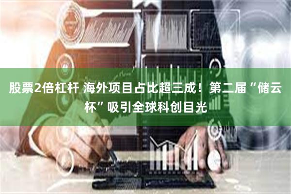 股票2倍杠杆 海外项目占比超三成！第二届“储云杯”吸引全球科创目光