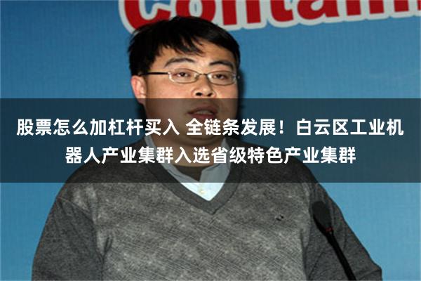 股票怎么加杠杆买入 全链条发展!白云区工业机器人产业集群入选省级特色产业集群