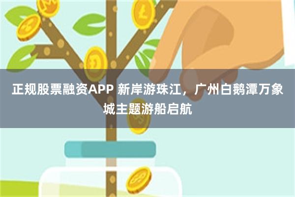 正规股票融资APP 新岸游珠江，广州白鹅潭万象城主题游船启航