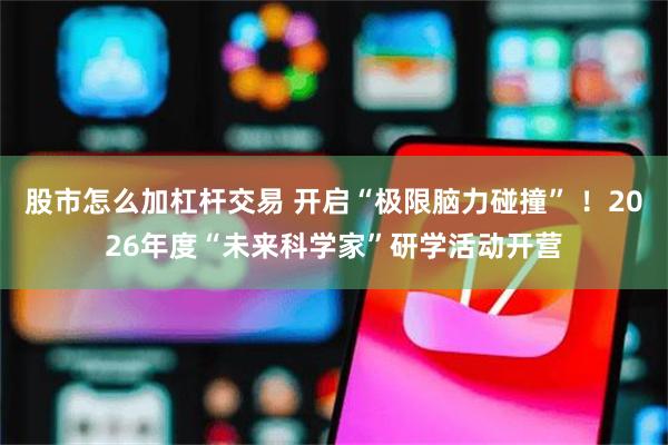 股市怎么加杠杆交易 开启“极限脑力碰撞” ！2026年度“未来科学家”研学活动开营