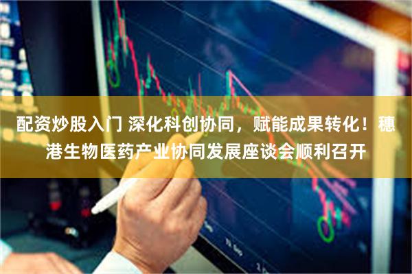 配资炒股入门 深化科创协同，赋能成果转化！穗港生物医药产业协同发展座谈会顺利召开