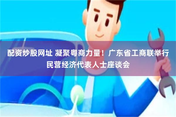 配资炒股网址 凝聚粤商力量！广东省工商联举行民营经济代表人士座谈会