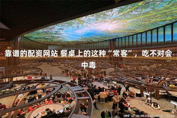 靠谱的配资网站 餐桌上的这种“常客”,吃不对会中毒