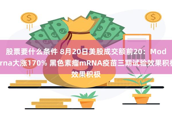 股票要什么条件 8月20日美股成交额前20:Moderna大涨170% 黑色素瘤mRNA疫苗三期试验效果积极