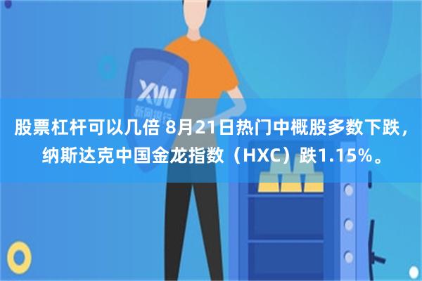 股票杠杆可以几倍 8月21日热门中概股多数下跌，纳斯达克中国金龙指数（HXC）跌1.15%。