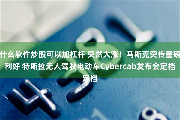 什么软件炒股可以加杠杆 突然大涨！马斯克突传重磅利好 特斯拉无人驾驶电动车Cybercab发布会定档