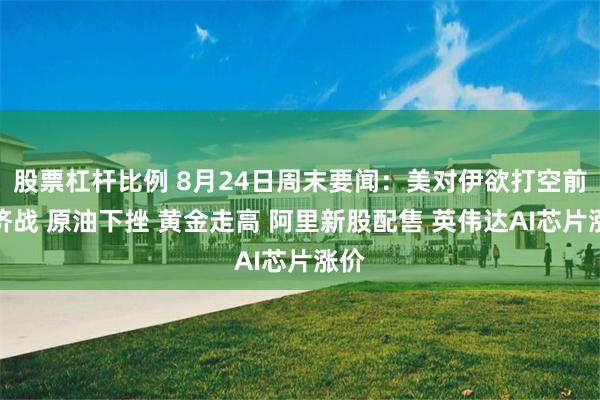 股票杠杆比例 8月24日周末要闻：美对伊欲打空前经济战 原油下挫 黄金走高 阿里新股配售 英伟达AI芯片涨价