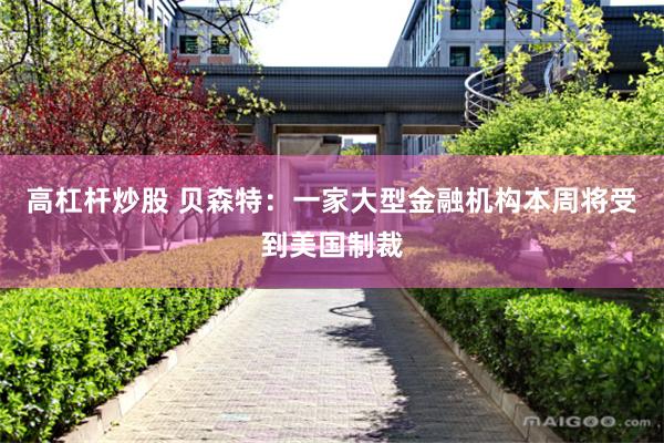 高杠杆炒股 贝森特：一家大型金融机构本周将受到美国制裁