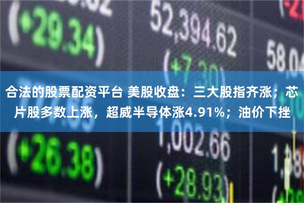 合法的股票配资平台 美股收盘：三大股指齐涨；芯片股多数上涨，超威半导体涨4.91%；油价下挫