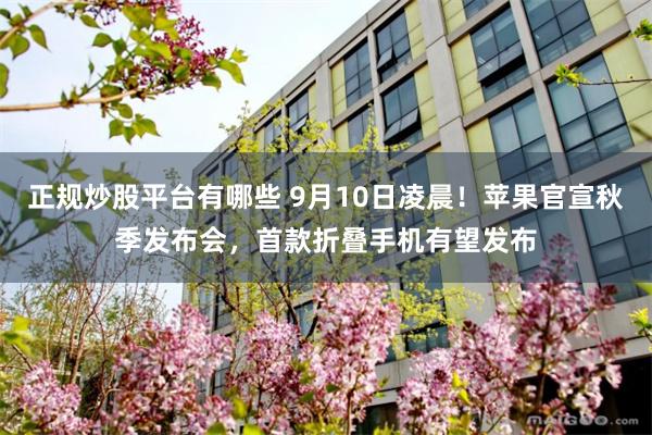 正规炒股平台有哪些 9月10日凌晨！苹果官宣秋季发布会，首款折叠手机有望发布
