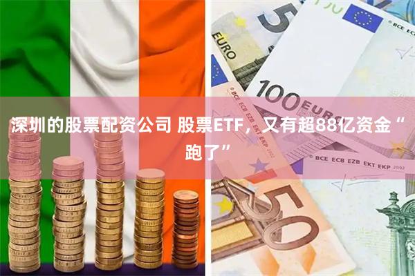 深圳的股票配资公司 股票ETF，又有超88亿资金“跑了”