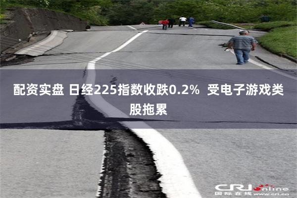 配资实盘 日经225指数收跌0.2%  受电子游戏类股拖累