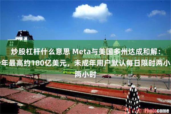 炒股杠杆什么意思 Meta与美国多州达成和解：十年最高约180亿美元，未成年用户默认每日限时两小时