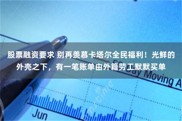 股票融资要求 别再羡慕卡塔尔全民福利！光鲜的外壳之下，有一笔账单由外籍劳工默默买单