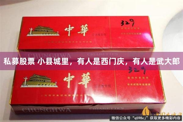 私募股票 小县城里，有人是西门庆，有人是武大郎