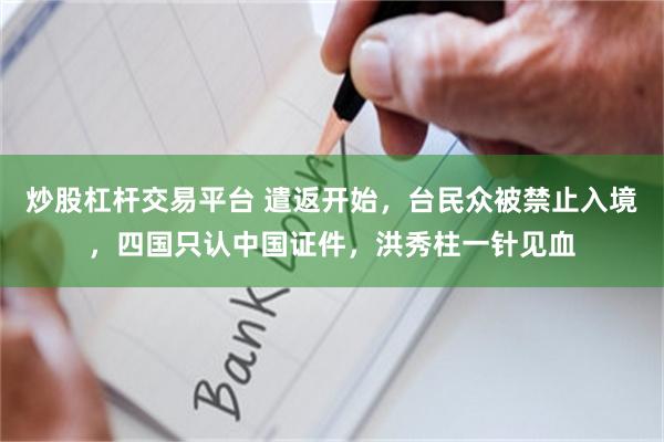 炒股杠杆交易平台 遣返开始，台民众被禁止入境，四国只认中国证件，洪秀柱一针见血