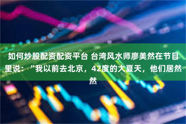 如何炒股配资配资平台 台湾风水师廖美然在节目里说：“我以前去北京，42度的大夏天，他们居然
