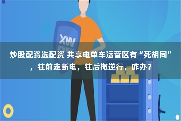 炒股配资选配资 共享电单车运营区有“死胡同”，往前走断电，往后撤逆行，咋办？