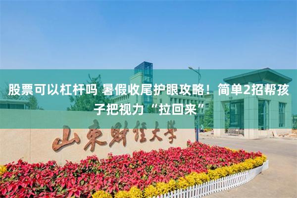 股票可以杠杆吗 暑假收尾护眼攻略！简单2招帮孩子把视力 “拉回来”