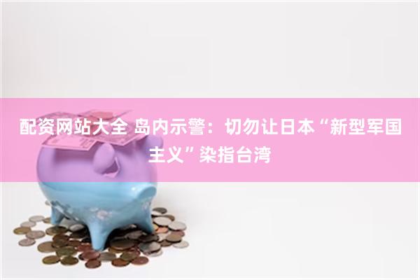 配资网站大全 岛内示警：切勿让日本“新型军国主义”染指台湾