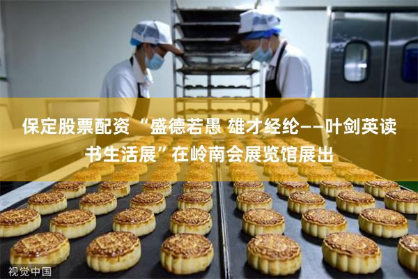 保定股票配资 “盛德若愚 雄才经纶——叶剑英读书生活展”在岭南会展览馆展出