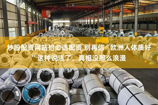 炒股配资网站拾必选配资 别再信“欧洲人体质好”这种说法了，真相没那么浪漫