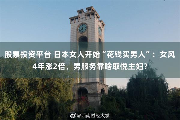 股票投资平台 日本女人开始“花钱买男人”：女风4年涨2倍，男服务靠啥取悦主妇？