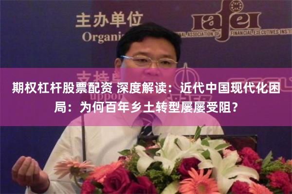 期权杠杆股票配资 深度解读：近代中国现代化困局：为何百年乡土转型屡屡受阻？