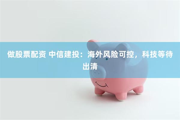 做股票配资 中信建投：海外风险可控，科技等待出清