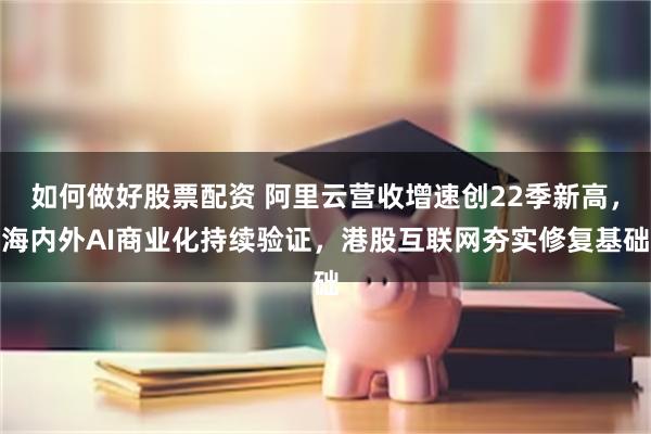 如何做好股票配资 阿里云营收增速创22季新高，海内外AI商业化持续验证，港股互联网夯实修复基础