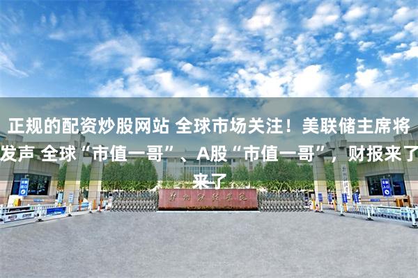 正规的配资炒股网站 全球市场关注！美联储主席将发声 全球“市值一哥”、A股“市值一哥”，财报来了