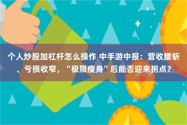 个人炒股加杠杆怎么操作 中手游中报：营收腰斩、亏损收窄，“极限瘦身”后能否迎来拐点？
