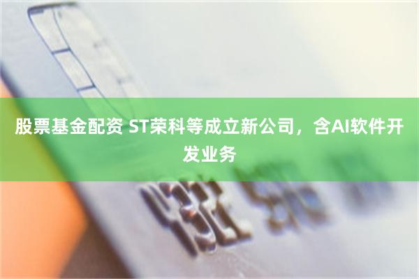 股票基金配资 ST荣科等成立新公司，含AI软件开发业务