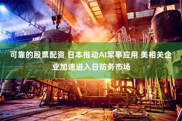 可靠的股票配资 日本推动AI军事应用 美相关企业加速进入日防务市场